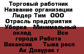 Торговый работник › Название организации ­ Лидер Тим, ООО › Отрасль предприятия ­ Уборка › Минимальный оклад ­ 31 000 - Все города Работа » Вакансии   . Тыва респ.,Ак-Довурак г.
